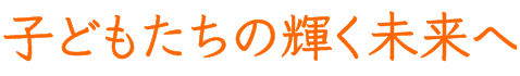 子どもたちの輝く未来へ